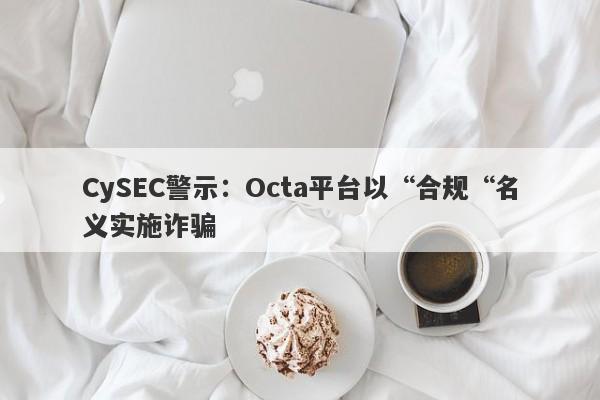 CySEC警示：Octa平台以“合规“名义实施诈骗-第1张图片-要懂汇圈网